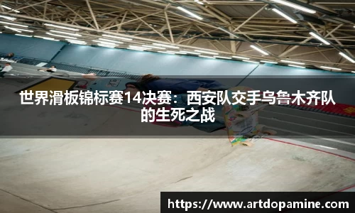 世界滑板锦标赛14决赛：西安队交手乌鲁木齐队的生死之战