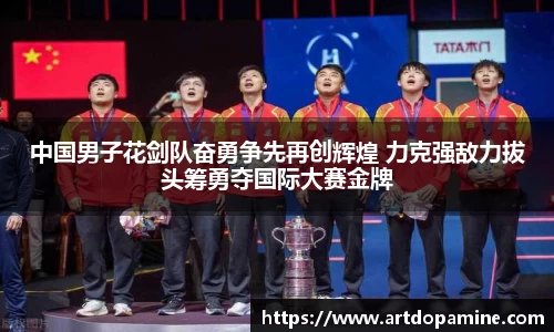 中国男子花剑队奋勇争先再创辉煌 力克强敌力拔头筹勇夺国际大赛金牌