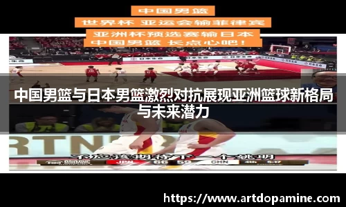 中国男篮与日本男篮激烈对抗展现亚洲篮球新格局与未来潜力