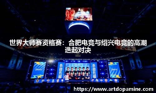 世界大师赛资格赛：合肥电竞与绍兴电竞的高潮迭起对决