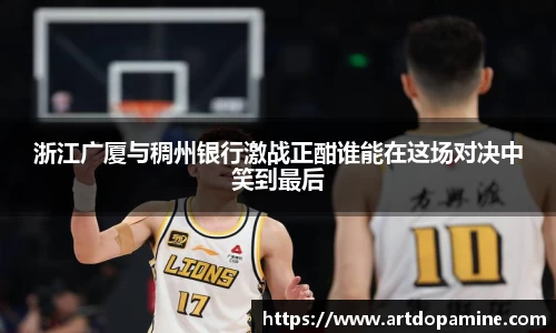 浙江广厦与稠州银行激战正酣谁能在这场对决中笑到最后
